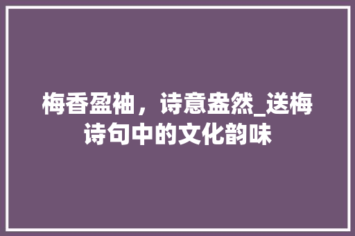 梅香盈袖，诗意盎然_送梅诗句中的文化韵味 古代典籍