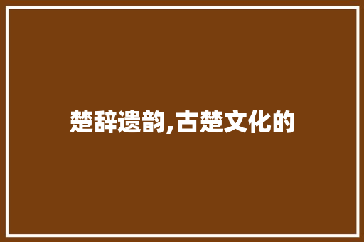楚辞遗韵,古楚文化的 英语单词