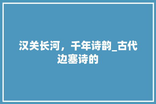 汉关长河，千年诗韵_古代边塞诗的 成语汇编
