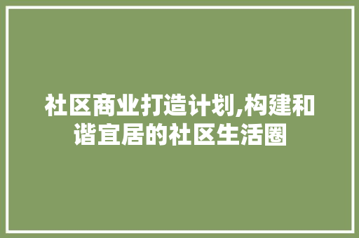 社区商业打造计划,构建和谐宜居的社区生活圈