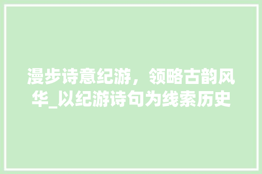 漫步诗意纪游，领略古韵风华_以纪游诗句为线索历史足迹