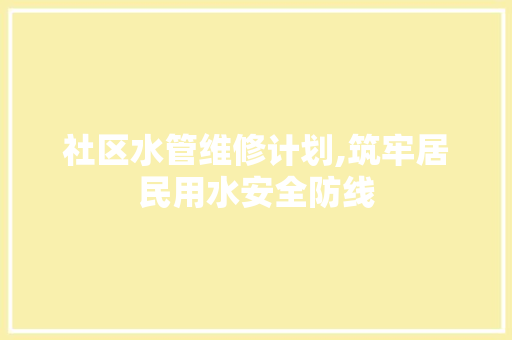 社区水管维修计划,筑牢居民用水安全防线