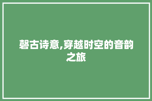 磬古诗意,穿越时空的音韵之旅