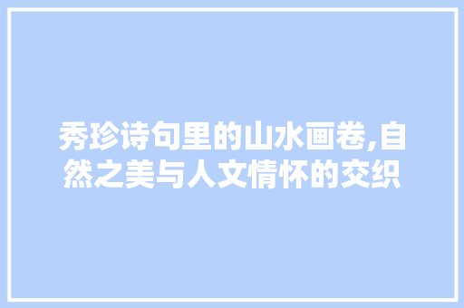 秀珍诗句里的山水画卷,自然之美与人文情怀的交织
