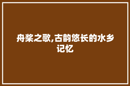 舟桨之歌,古韵悠长的水乡记忆