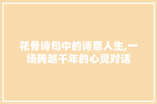 花骨诗句中的诗意人生,一场跨越千年的心灵对话 诗词佳句