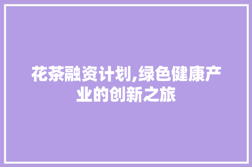 花茶融资计划,绿色健康产业的创新之旅