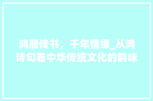 鸿雁传书，千年情缘_从鸿诗句看中华传统文化的韵味