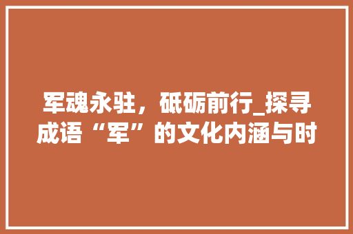 军魂永驻，砥砺前行_探寻成语“军”的文化内涵与时代价值