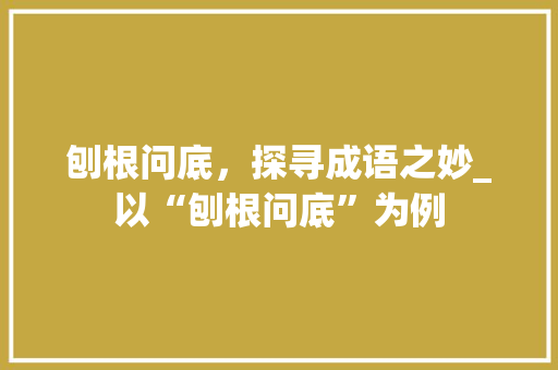 刨根问底，探寻成语之妙_以“刨根问底”为例