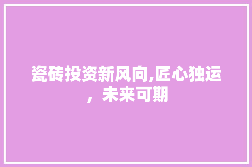 瓷砖投资新风向,匠心独运，未来可期