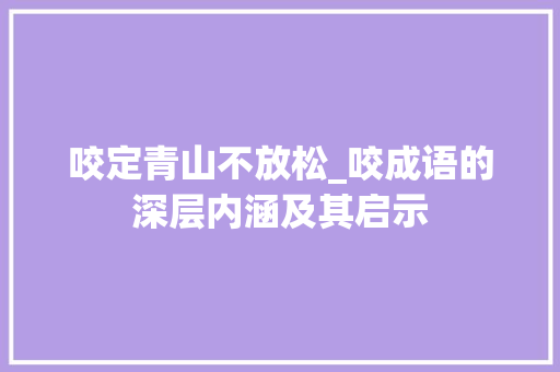 咬定青山不放松_咬成语的深层内涵及其启示