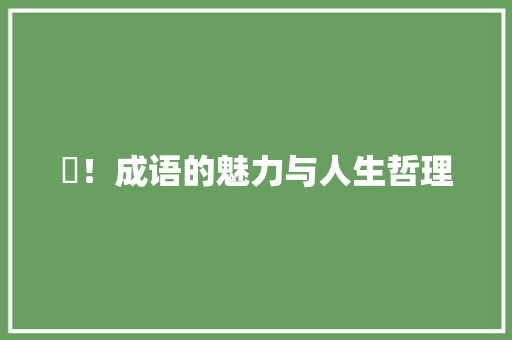 嗐！成语的魅力与人生哲理