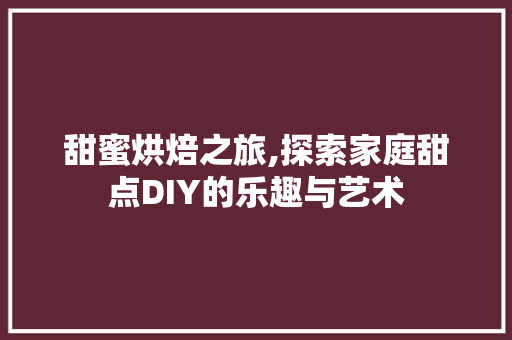 甜蜜烘焙之旅,探索家庭甜点DIY的乐趣与艺术