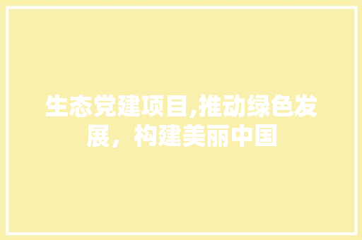 生态党建项目,推动绿色发展，构建美丽中国