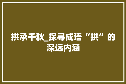 拱承千秋_探寻成语“拱”的深远内涵