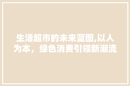 生活超市的未来蓝图,以人为本，绿色消费引领新潮流