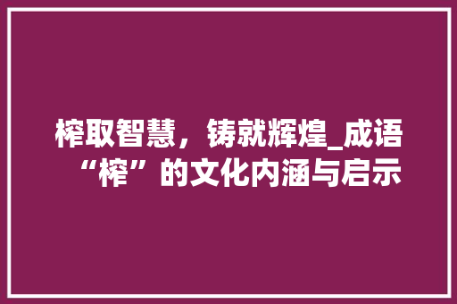 榨取智慧，铸就辉煌_成语“榨”的文化内涵与启示