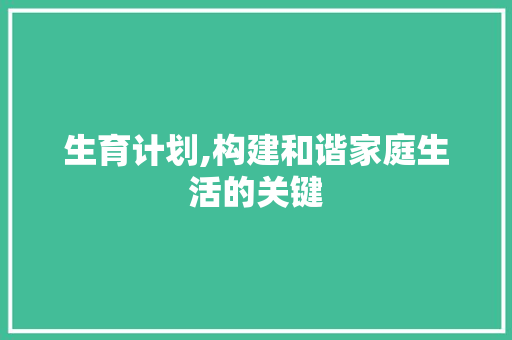 生育计划,构建和谐家庭生活的关键