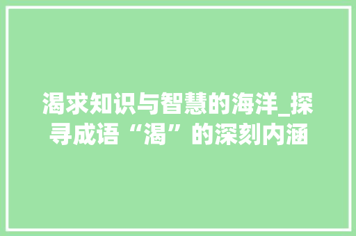 渴求知识与智慧的海洋_探寻成语“渴”的深刻内涵