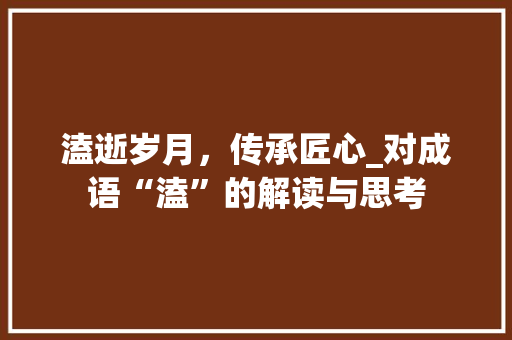 溘逝岁月，传承匠心_对成语“溘”的解读与思考