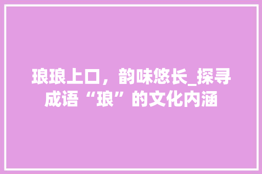 琅琅上口，韵味悠长_探寻成语“琅”的文化内涵 成语汇编
