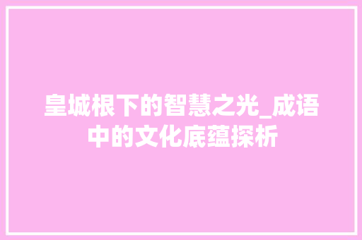 皇城根下的智慧之光_成语中的文化底蕴探析