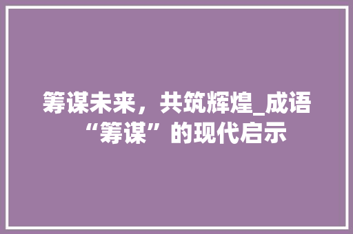 筹谋未来，共筑辉煌_成语“筹谋”的现代启示