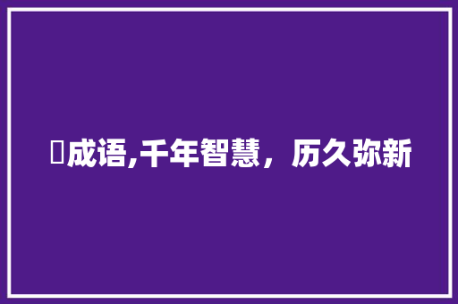 茣成语,千年智慧，历久弥新 短语