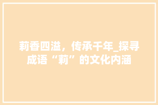 莉香四溢，传承千年_探寻成语“莉”的文化内涵