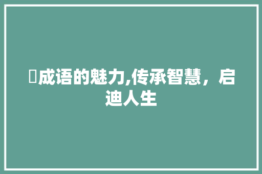蓻成语的魅力,传承智慧，启迪人生 反义词汇