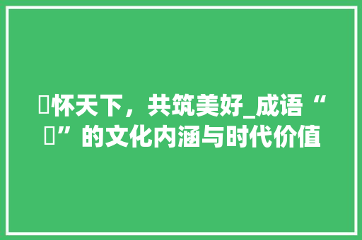 袙怀天下，共筑美好_成语“袙”的文化内涵与时代价值
