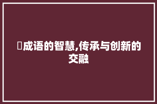 覩成语的智慧,传承与创新的交融