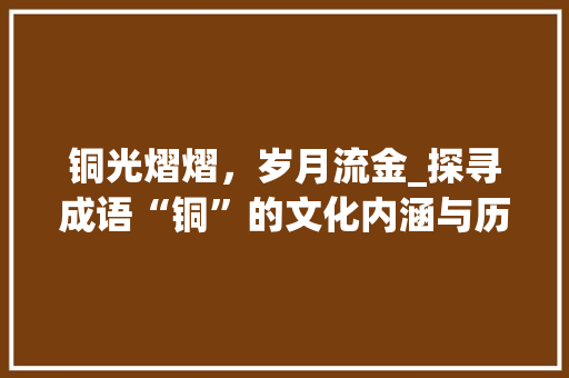铜光熠熠，岁月流金_探寻成语“铜”的文化内涵与历史传承 汉字拼音