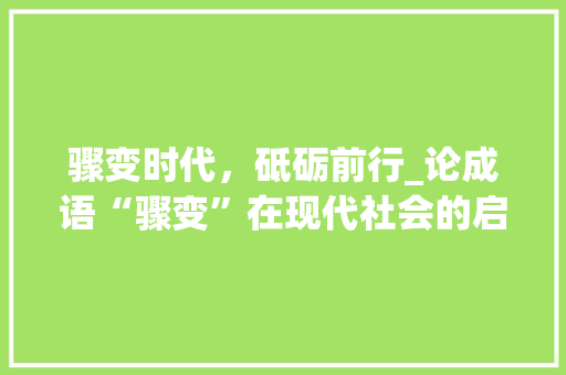 骤变时代，砥砺前行_论成语“骤变”在现代社会的启示