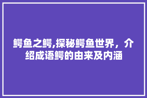 鳄鱼之鳄,探秘鳄鱼世界，介绍成语鳄的由来及内涵
