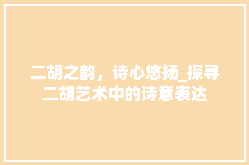 二胡之韵，诗心悠扬_探寻二胡艺术中的诗意表达