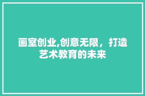 画室创业,创意无限，打造艺术教育的未来
