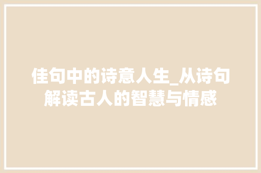 佳句中的诗意人生_从诗句解读古人的智慧与情感