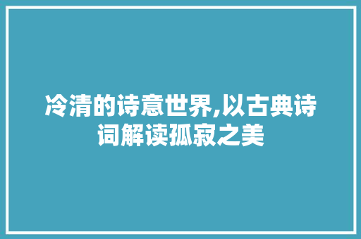 冷清的诗意世界,以古典诗词解读孤寂之美 近义词汇