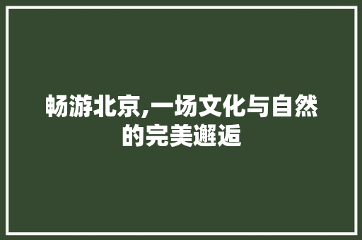 畅游北京,一场文化与自然的完美邂逅