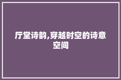 厅堂诗韵,穿越时空的诗意空间