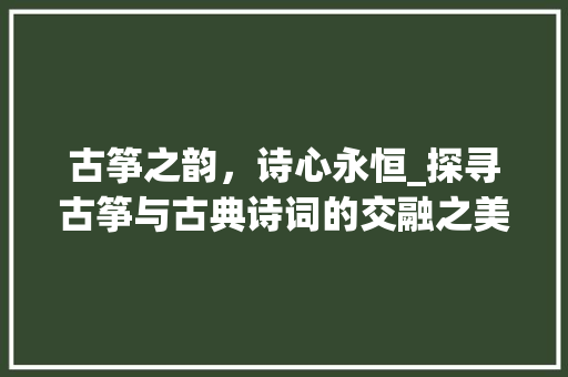 古筝之韵，诗心永恒_探寻古筝与古典诗词的交融之美 反义词汇