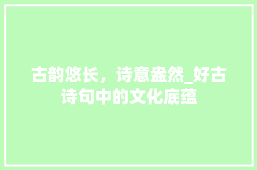 古韵悠长，诗意盎然_好古诗句中的文化底蕴