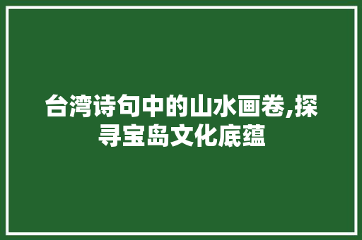 台湾诗句中的山水画卷,探寻宝岛文化底蕴