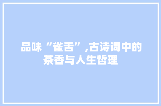 品味“雀舌”,古诗词中的茶香与人生哲理