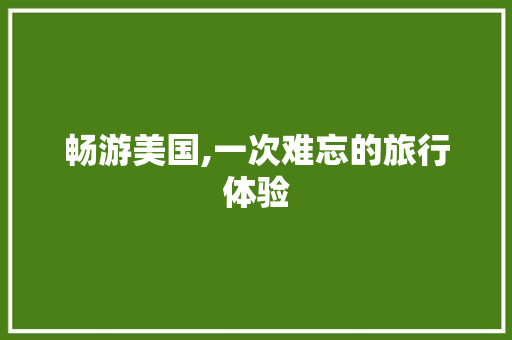 畅游美国,一次难忘的旅行体验