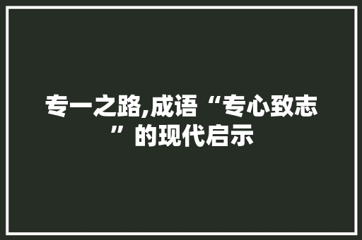 专一之路,成语“专心致志”的现代启示