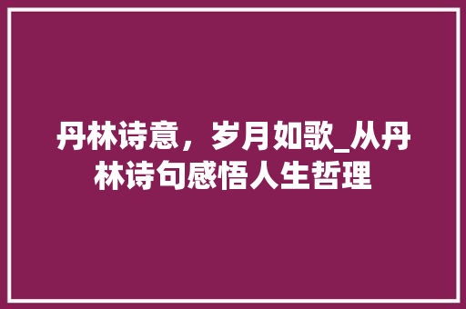 丹林诗意，岁月如歌_从丹林诗句感悟人生哲理