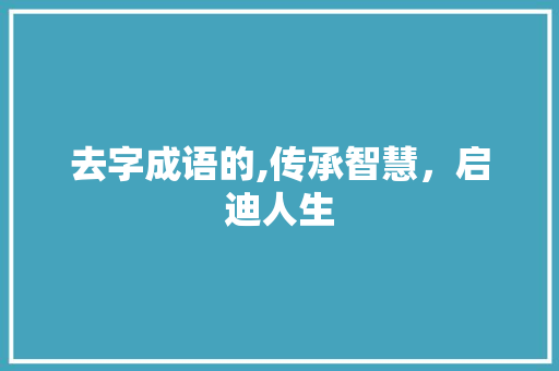 去字成语的,传承智慧，启迪人生